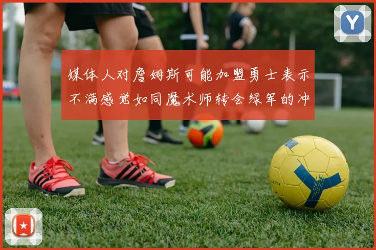 媒体人对詹姆斯可能加盟勇士表示不满感觉如同魔术师转会绿军的冲击