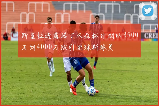 斯基拉透露诺丁汉森林计划以3500万到4000万欧引进琼斯球员