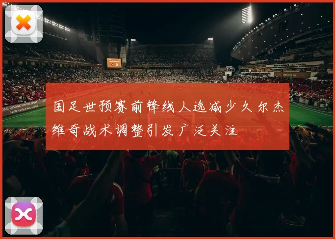 国足世预赛前锋线人选减少久尔杰维奇战术调整引发广泛关注