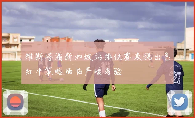 维斯塔潘新加坡站排位赛表现出色红牛策略面临严峻考验