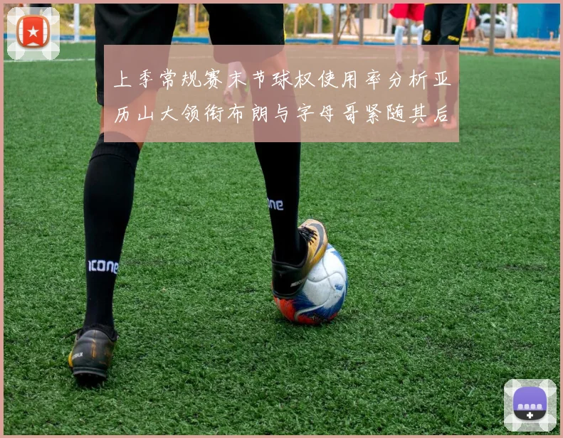 上季常规赛末节球权使用率分析亚历山大领衔布朗与字母哥紧随其后
