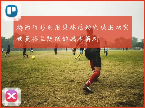 梅西巧妙利用贝林厄姆失误成功突破英格兰防线的战术解析