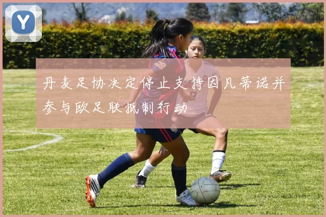 丹麦足协决定停止支持因凡蒂诺并参与欧足联抵制行动