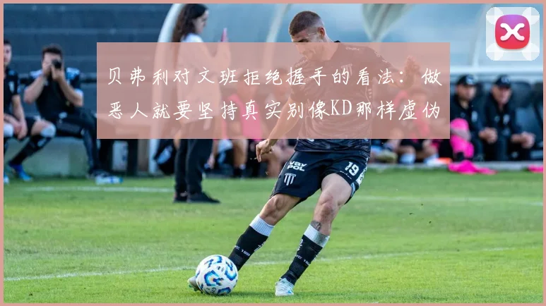 贝弗利对文班拒绝握手的看法：做恶人就要坚持真实别像KD那样虚伪