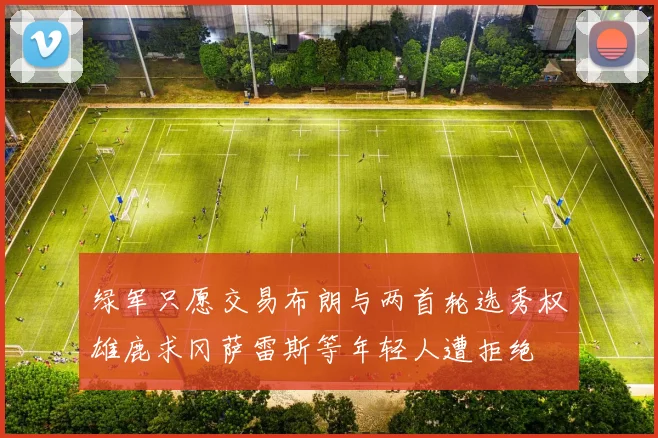 绿军只愿交易布朗与两首轮选秀权雄鹿求冈萨雷斯等年轻人遭拒绝