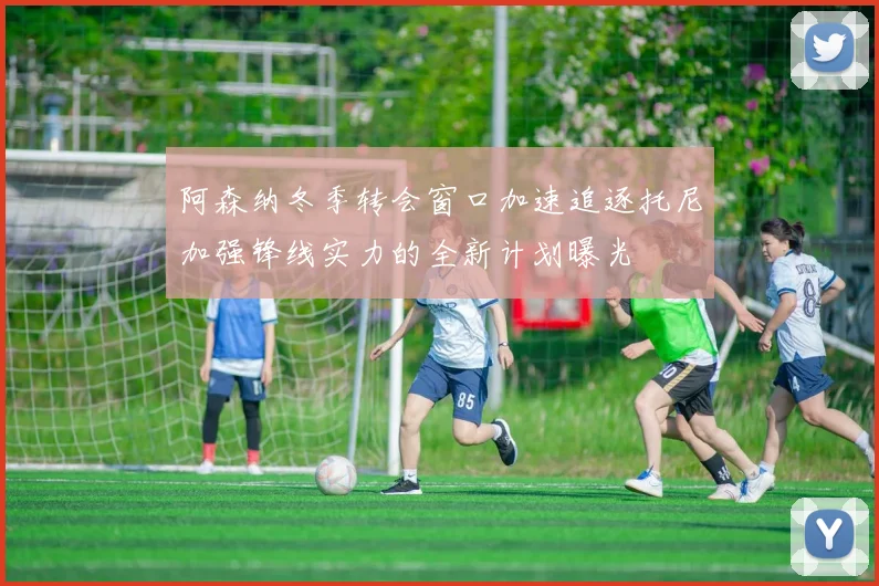 阿森纳冬季转会窗口加速追逐托尼加强锋线实力的全新计划曝光